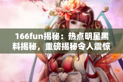 166fun揭秘：熱點明星黑料揭秘，重磅揭秘令人震驚