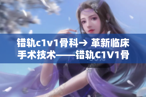 錯軌c1v1骨科→ 革新臨床手術(shù)技術(shù)——錯軌C1V1骨科治療新視野