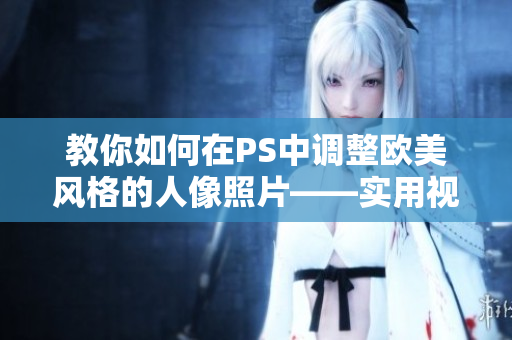 教你如何在PS中調(diào)整歐美風(fēng)格的人像照片——實(shí)用視頻教程