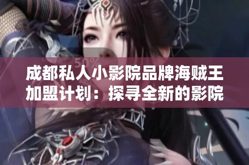 成都私人小影院品牌海賊王加盟計(jì)劃：探尋全新的影院市場(chǎng)機(jī)遇