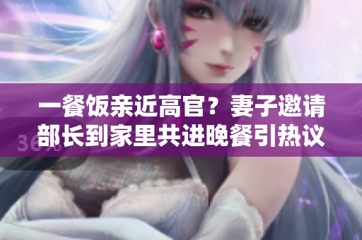 一餐飯親近高官？妻子邀請(qǐng)部長(zhǎng)到家里共進(jìn)晚餐引熱議