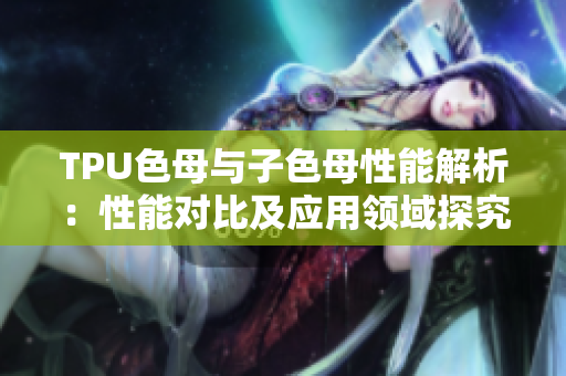 TPU色母與子色母性能解析：性能對(duì)比及應(yīng)用領(lǐng)域探究