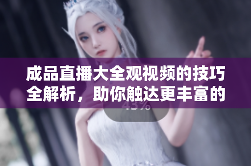 成品直播大全觀視頻的技巧全解析，助你觸達(dá)更豐富的內(nèi)容