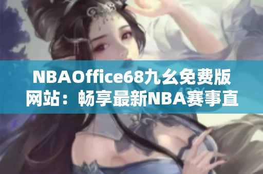 NBAOffice68九幺免費(fèi)版網(wǎng)站：暢享最新NBA賽事直播及觀看體驗(yàn)