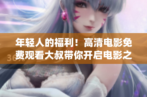 年輕人的福利！高清電影免費(fèi)觀看大叔帶你開啟電影之旅(1)