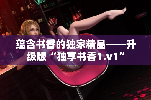 蘊(yùn)含書香的獨(dú)家精品——升級(jí)版“獨(dú)享書香1.v1”