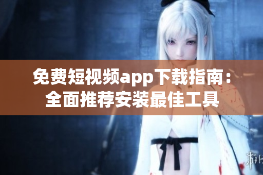 免費(fèi)短視頻app下載指南：全面推薦安裝最佳工具