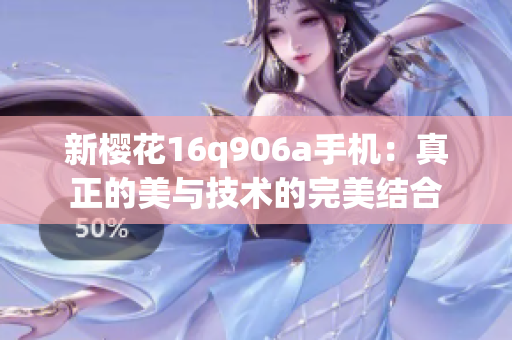 新櫻花16q906a手機(jī)：真正的美與技術(shù)的完美結(jié)合