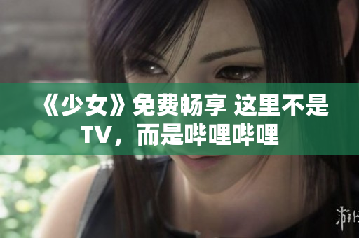 《少女》免費(fèi)暢享 這里不是TV，而是嗶哩嗶哩