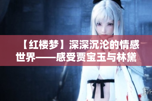 【紅樓夢(mèng)】深深沉淪的情感世界——感受賈寶玉與林黛玉的愛(ài)情歷程