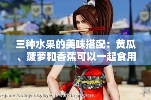 三種水果的美味搭配：黃瓜、菠蘿和香蕉可以一起食用嗎？
