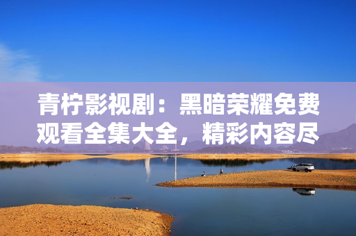 青檸影視?。汉诎禈s耀免費(fèi)觀看全集大全，精彩內(nèi)容盡收眼底