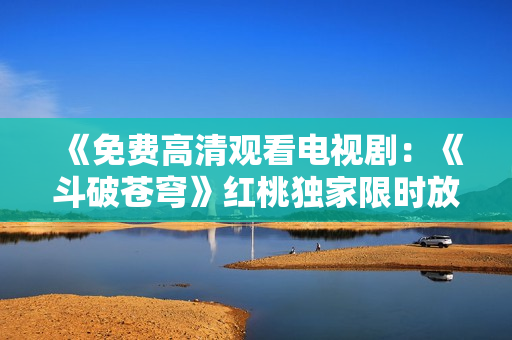 《免費(fèi)高清觀看電視?。骸抖菲粕n穹》紅桃獨(dú)家限時(shí)放送》