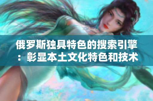 俄羅斯獨具特色的搜索引擎：彰顯本土文化特色和技術創(chuàng)新