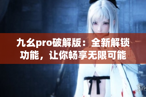 九幺pro破解版：全新解鎖功能，讓你暢享無限可能