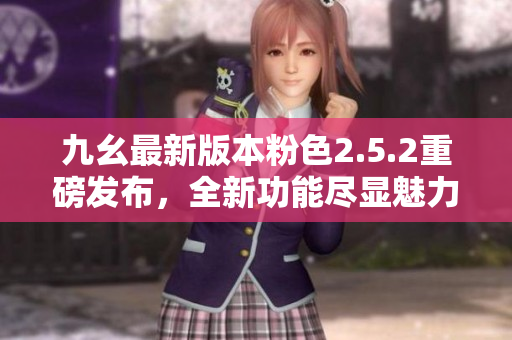 九幺最新版本粉色2.5.2重磅發(fā)布，全新功能盡顯魅力