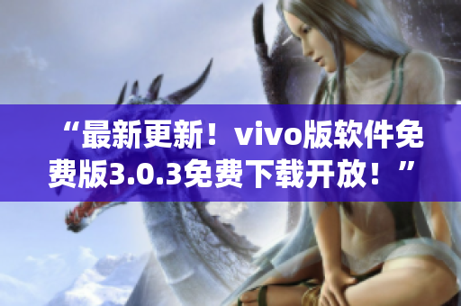 “最新更新！vivo版軟件免費(fèi)版3.0.3免費(fèi)下載開(kāi)放！”(1)
