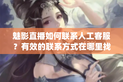 魅影直播如何聯(lián)系人工客服？有效的聯(lián)系方式在哪里找？(1)