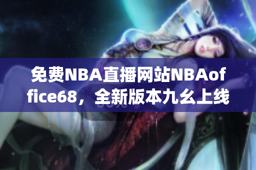 免費(fèi)NBA直播網(wǎng)站NBAoffice68，全新版本九幺上線(1)
