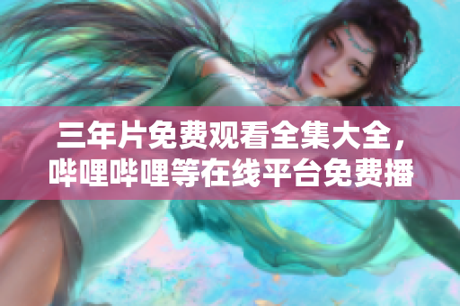 三年片免費(fèi)觀看全集大全，嗶哩嗶哩等在線平臺免費(fèi)播放。