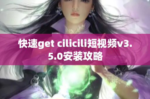 快速get cilicili短視頻v3.5.0安裝攻略