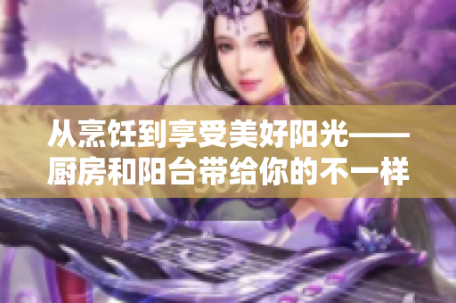 從烹飪到享受美好陽光——廚房和陽臺帶給你的不一樣體驗