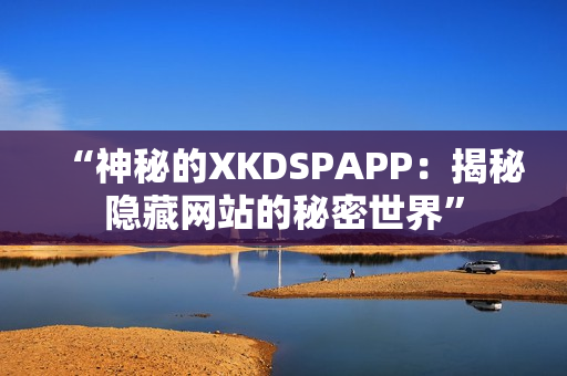 “神秘的XKDSPAPP：揭秘隱藏網(wǎng)站的秘密世界”