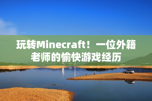 玩轉Minecraft！一位外籍老師的愉快游戲經歷