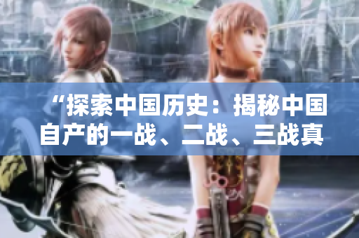“探索中國歷史：揭秘中國自產(chǎn)的一戰(zhàn)、二戰(zhàn)、三戰(zhàn)真實(shí)源起”