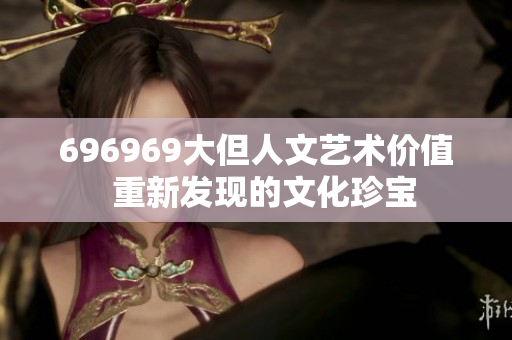 696969大但人文藝術(shù)價(jià)值  重新發(fā)現(xiàn)的文化珍寶