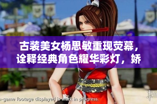 古裝美女楊思敏重現(xiàn)熒幕，詮釋經(jīng)典角色耀華彩燈，嬌媚飄逸驚艷眾人