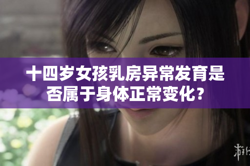 十四歲女孩乳房異常發(fā)育是否屬于身體正常變化？