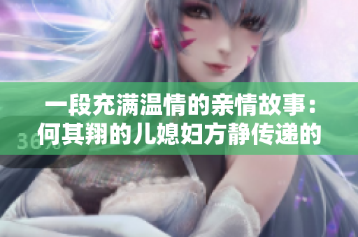 一段充滿溫情的親情故事：何其翔的兒媳婦方靜傳遞的家庭價(jià)值觀