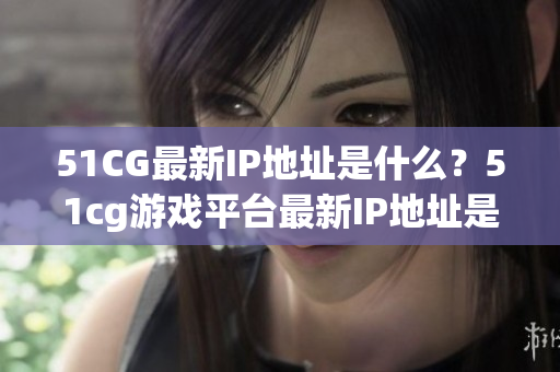 51CG最新IP地址是什么？51cg游戲平臺(tái)最新IP地址是多少？