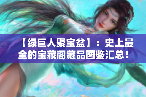 【綠巨人聚寶盆】：史上最全的寶藏閣藏品圖鑒匯總！