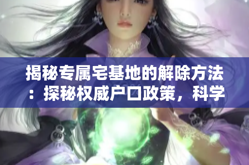 揭秘專屬宅基地的解除方法：探秘權(quán)威戶口政策，科學解讀合約終止規(guī)定