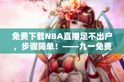 免費下載NBA直播足不出戶，步驟簡單！——九一免費版教您如何安裝