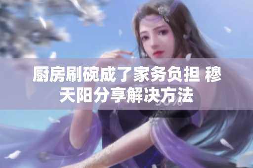 廚房刷碗成了家務負擔 穆天陽分享解決方法