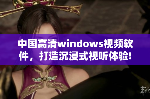 中國高清windows視頻軟件，打造沉浸式視聽體驗!