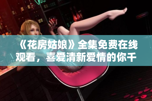 《花房姑娘》全集免費在線觀看，喜愛清新愛情的你千萬不要錯過