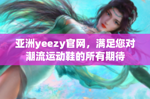 亞洲yeezy官網(wǎng)，滿足您對(duì)潮流運(yùn)動(dòng)鞋的所有期待