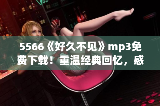 5566《好久不見》mp3免費(fèi)下載！重溫經(jīng)典回憶，感受華麗旋律！