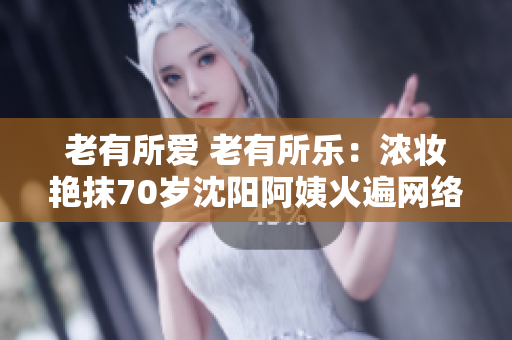 老有所愛 老有所樂：濃妝艷抹70歲沈陽阿姨火遍網(wǎng)絡(luò)的幸福人生