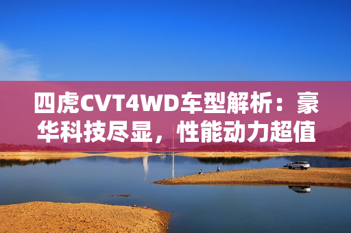 四虎CVT4WD車(chē)型解析：豪華科技盡顯，性能動(dòng)力超值  