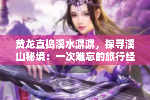 黃龍直搗溪水潺潺，探尋溪山秘境：一次難忘的旅行經(jīng)歷