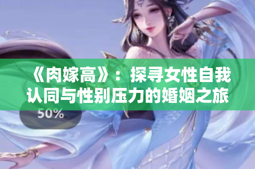 《肉嫁高》：探尋女性自我認(rèn)同與性別壓力的婚姻之旅