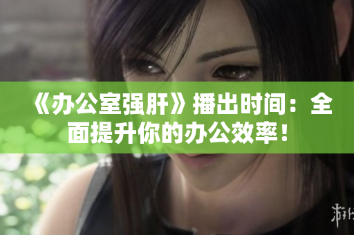 《辦公室強(qiáng)肝》播出時(shí)間：全面提升你的辦公效率！
