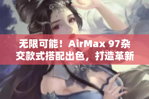 無(wú)限可能！AirMax 97雜交款式搭配出色，打造革新性潮流鞋