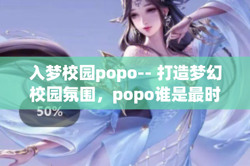 入夢校園popo-- 打造夢幻校園氛圍，popo誰是最時(shí)髦的！