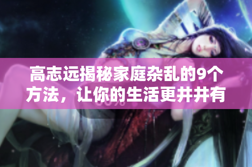 高志遠(yuǎn)揭秘家庭雜亂的9個(gè)方法，讓你的生活更井井有條